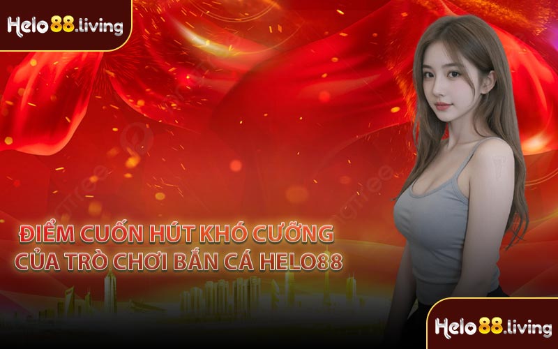 Điểm cuốn hút khó cưỡng của trò chơi bắn cá Helo88