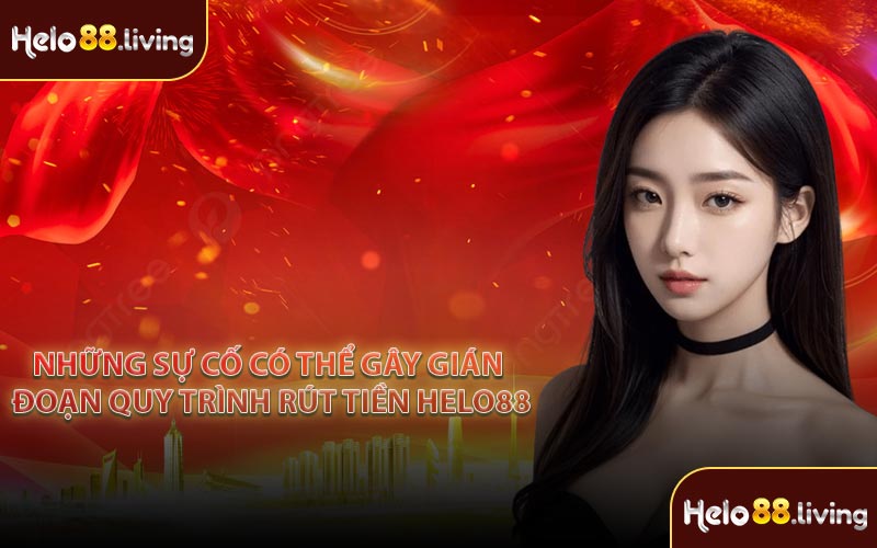 Những sự cố có thể gây gián đoạn quy trình rút tiền Helo88