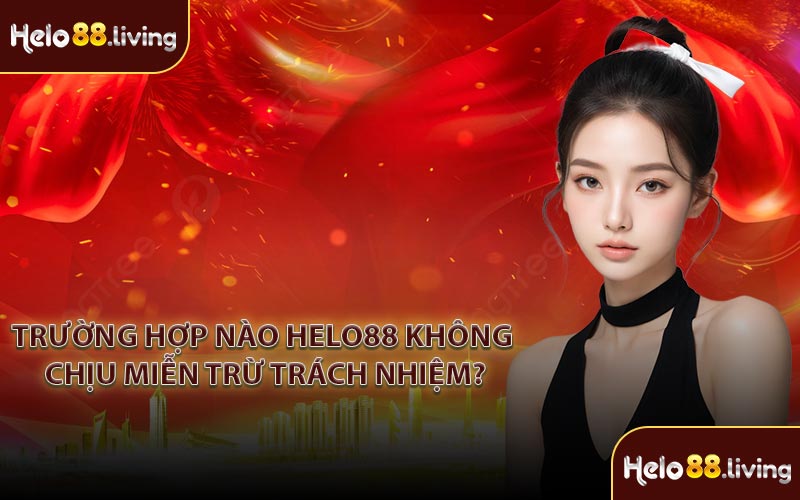 Trường hợp nào Helo88 không chịu miễn trừ trách nhiệm?